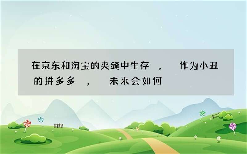 在京东和淘宝的夹缝中生存,作为小丑的拼多多,未来会如何?